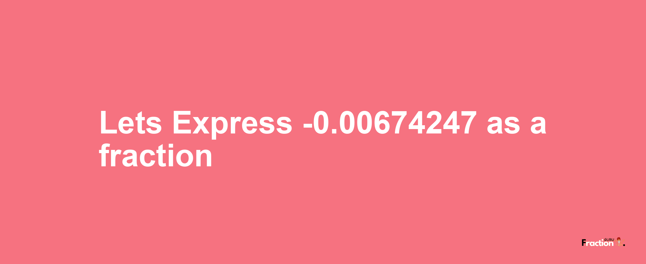 Lets Express -0.00674247 as afraction